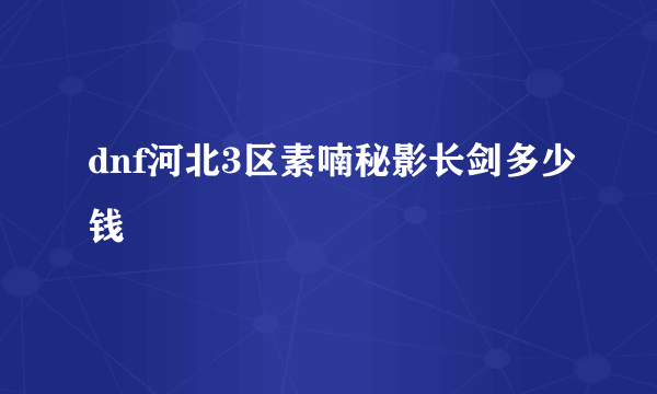 dnf河北3区素喃秘影长剑多少钱