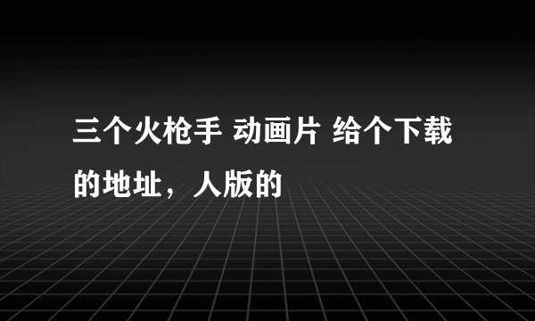 三个火枪手 动画片 给个下载的地址，人版的