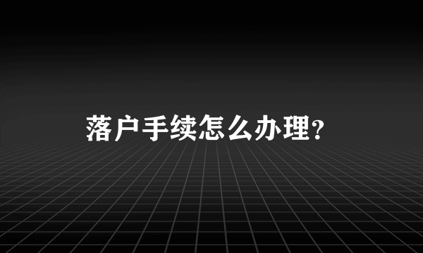 落户手续怎么办理？