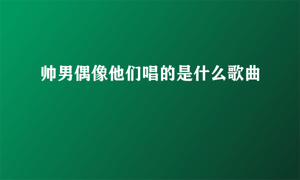 帅男偶像他们唱的是什么歌曲