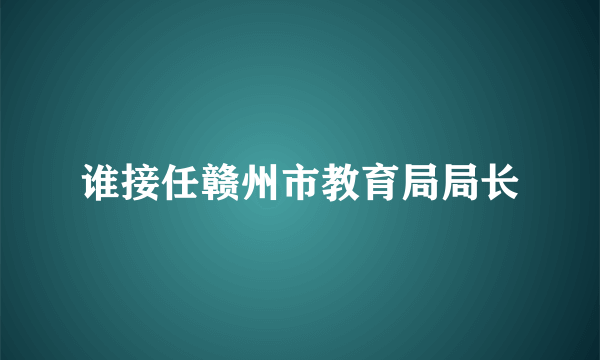 谁接任赣州市教育局局长