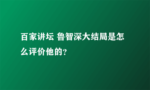 百家讲坛 鲁智深大结局是怎么评价他的？