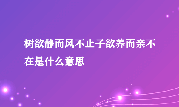 树欲静而风不止子欲养而亲不在是什么意思