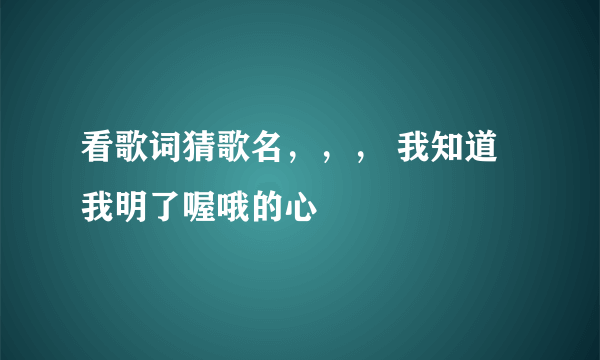 看歌词猜歌名，，， 我知道我明了喔哦的心