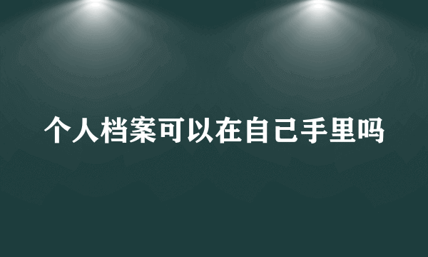 个人档案可以在自己手里吗