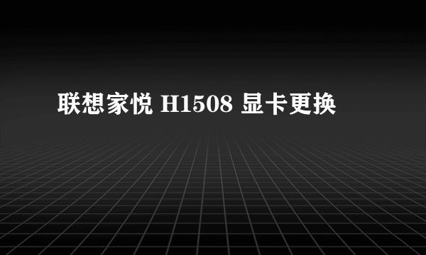 联想家悦 H1508 显卡更换