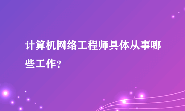 计算机网络工程师具体从事哪些工作？