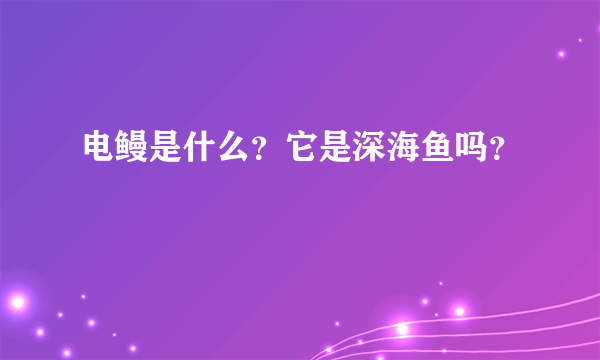 电鳗是什么？它是深海鱼吗？