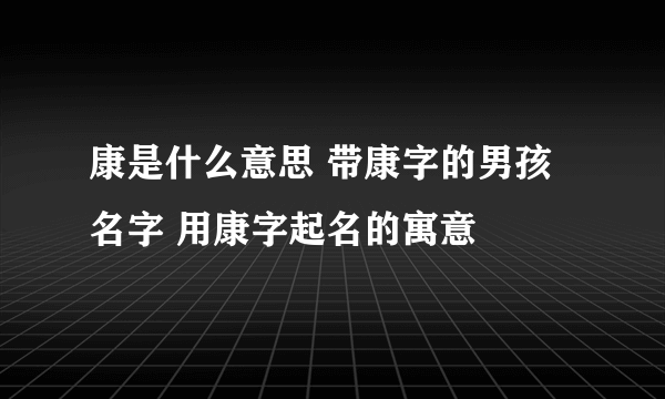 康是什么意思 带康字的男孩名字 用康字起名的寓意