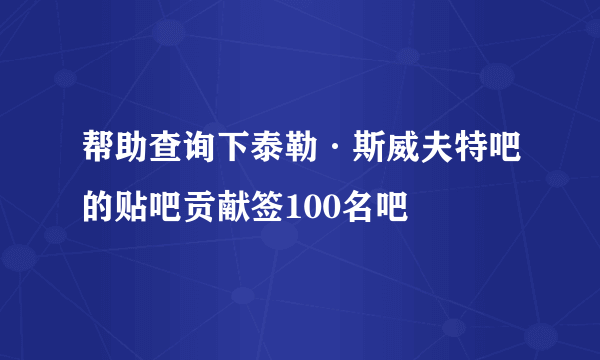 帮助查询下泰勒·斯威夫特吧的贴吧贡献签100名吧