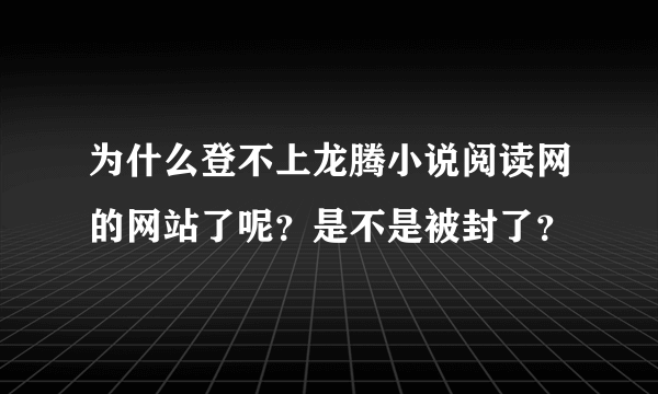 为什么登不上龙腾小说阅读网的网站了呢？是不是被封了？