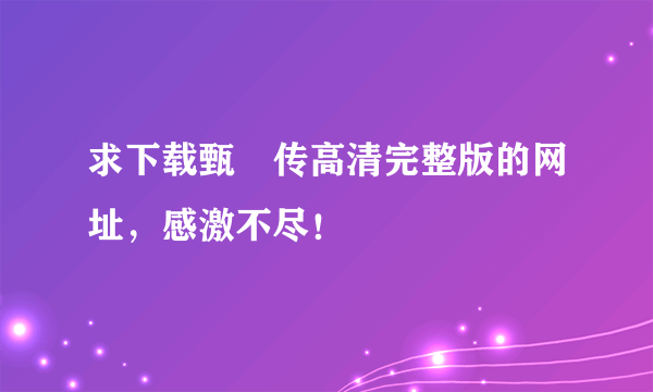 求下载甄嬛传高清完整版的网址，感激不尽！