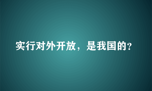 实行对外开放，是我国的？