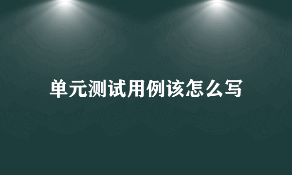 单元测试用例该怎么写