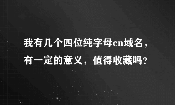 我有几个四位纯字母cn域名，有一定的意义，值得收藏吗？