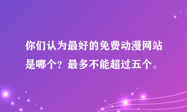 你们认为最好的免费动漫网站是哪个？最多不能超过五个。