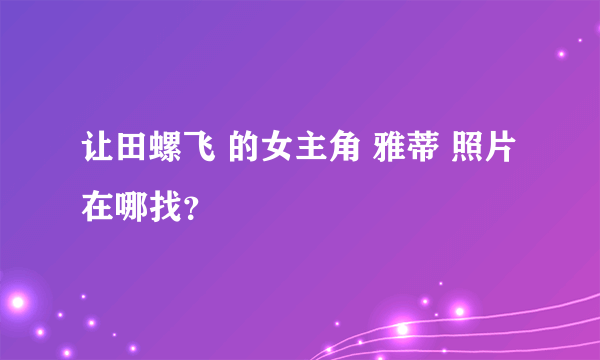 让田螺飞 的女主角 雅蒂 照片在哪找？