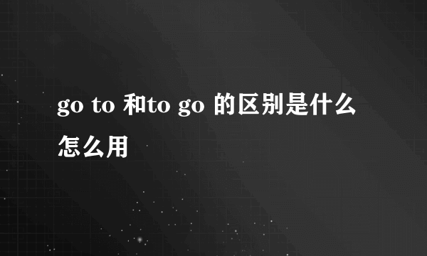 go to 和to go 的区别是什么怎么用