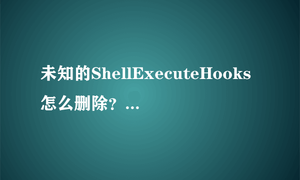 未知的ShellExecuteHooks怎么删除？高手进！！！急！！！