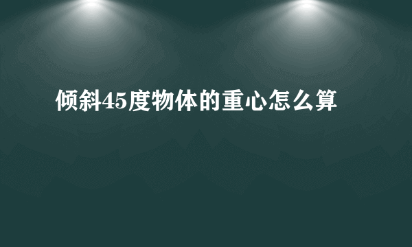 倾斜45度物体的重心怎么算