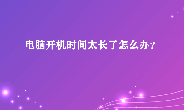 电脑开机时间太长了怎么办？