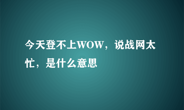 今天登不上WOW，说战网太忙，是什么意思