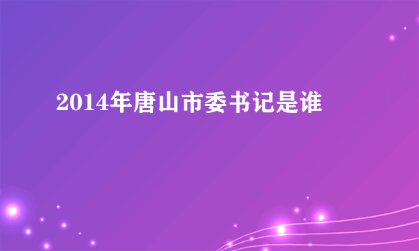 2014年唐山市委书记是谁