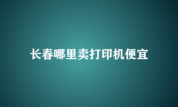 长春哪里卖打印机便宜