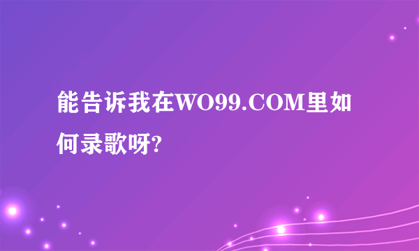 能告诉我在WO99.COM里如何录歌呀?