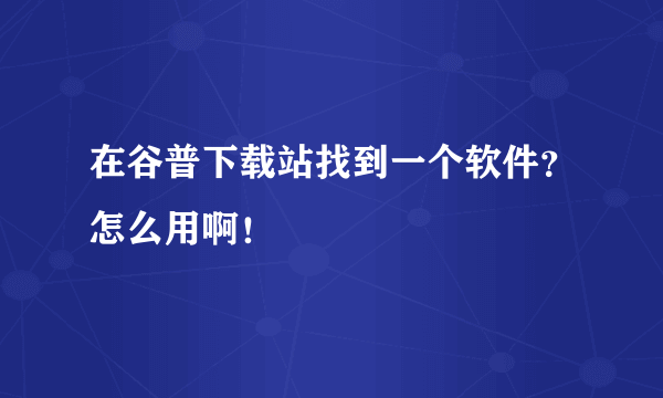 在谷普下载站找到一个软件？怎么用啊！