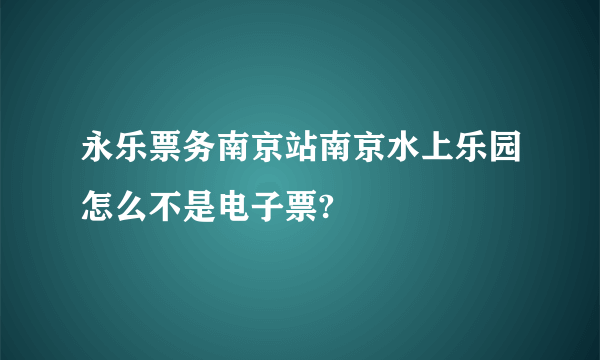 永乐票务南京站南京水上乐园怎么不是电子票?