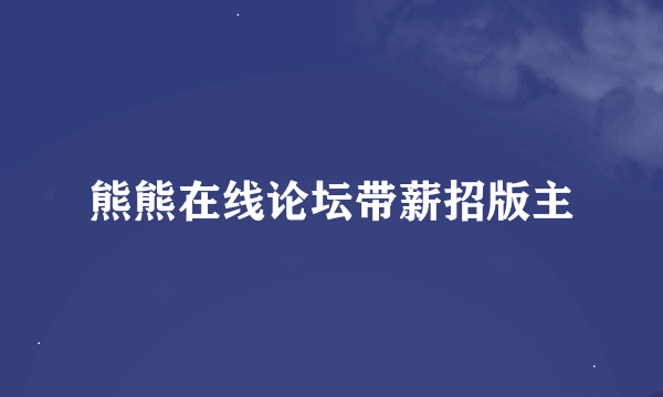 熊熊在线论坛带薪招版主