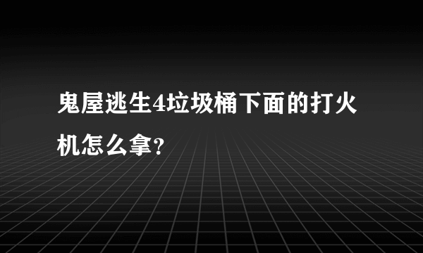 鬼屋逃生4垃圾桶下面的打火机怎么拿？