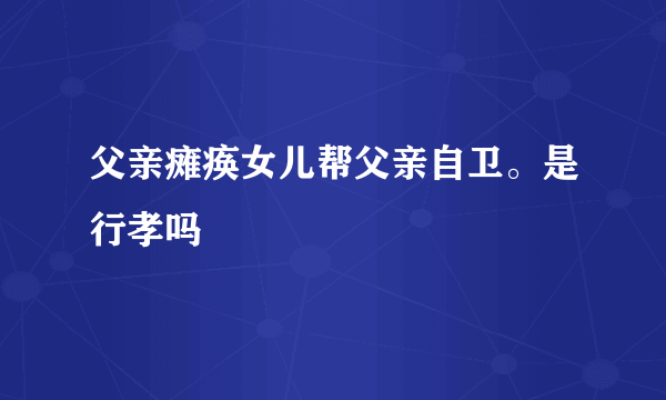 父亲瘫痪女儿帮父亲自卫。是行孝吗