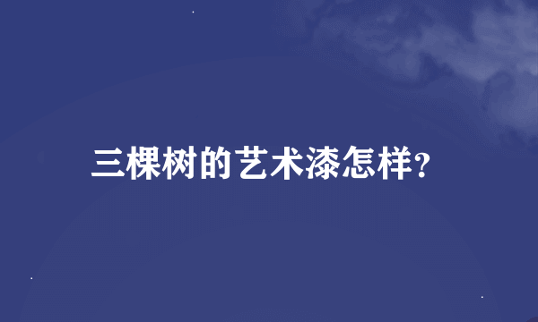 三棵树的艺术漆怎样？