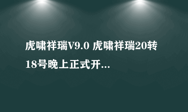 虎啸祥瑞V9.0 虎啸祥瑞20转 18号晚上正式开F的网站谁有啊？