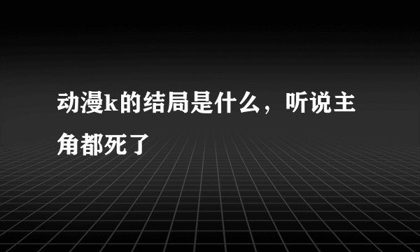 动漫k的结局是什么，听说主角都死了