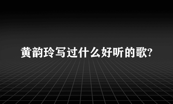 黄韵玲写过什么好听的歌?