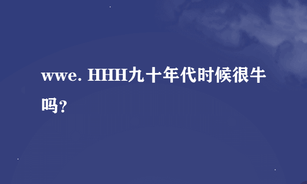 wwe. HHH九十年代时候很牛吗？