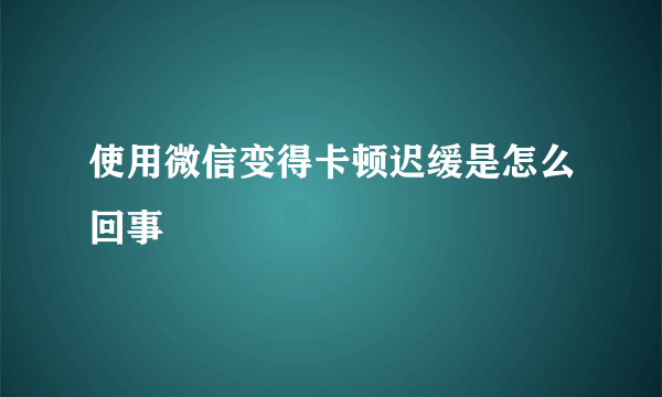 使用微信变得卡顿迟缓是怎么回事