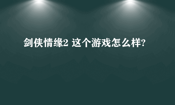 剑侠情缘2 这个游戏怎么样?