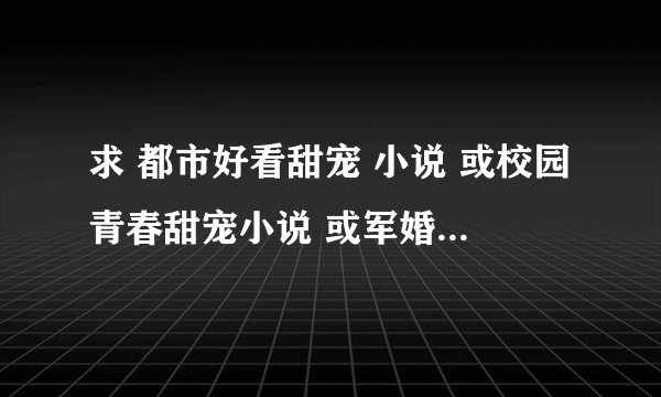 求 都市好看甜宠 小说 或校园青春甜宠小说 或军婚高干甜宠小说