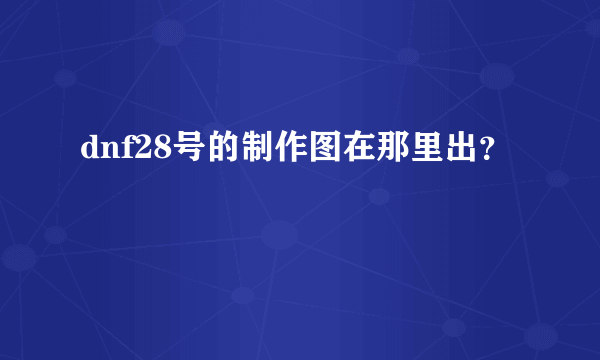 dnf28号的制作图在那里出？