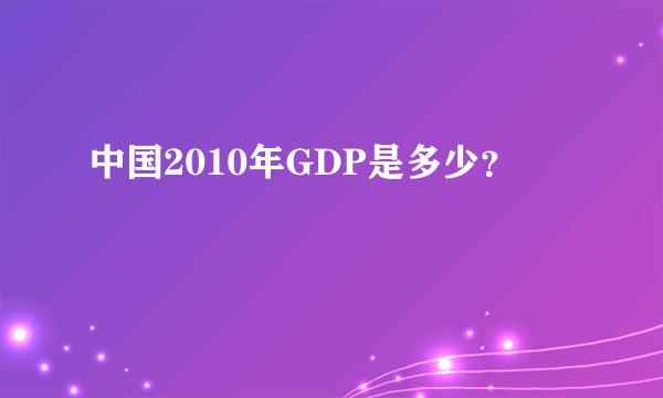 中国2010年GDP是多少？