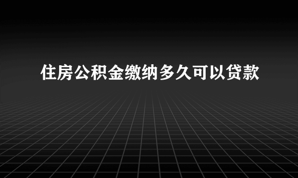 住房公积金缴纳多久可以贷款