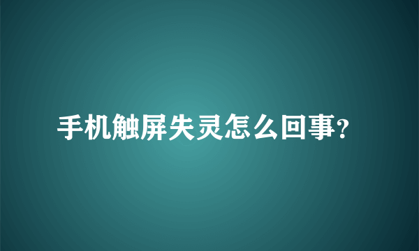 手机触屏失灵怎么回事？