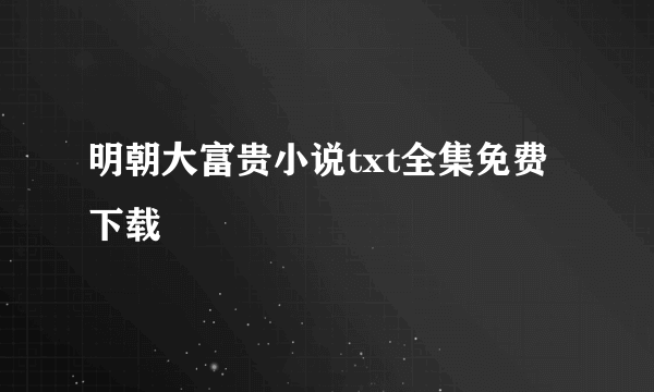 明朝大富贵小说txt全集免费下载