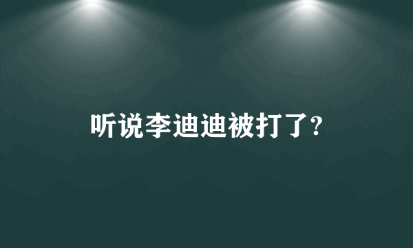 听说李迪迪被打了?