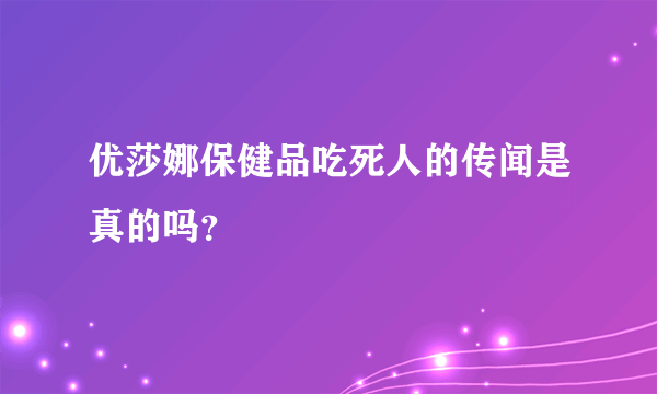 优莎娜保健品吃死人的传闻是真的吗？