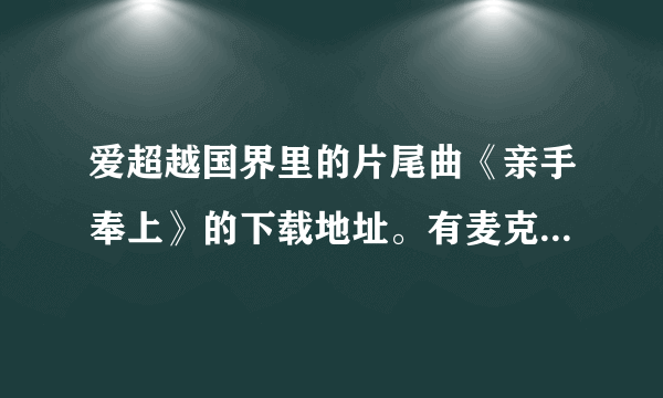 爱超越国界里的片尾曲《亲手奉上》的下载地址。有麦克和高翔的照片更好哦。